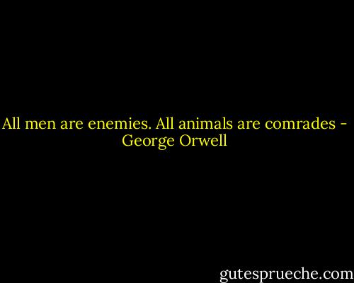 All men are enemies. All animals are comrades - George Orwell