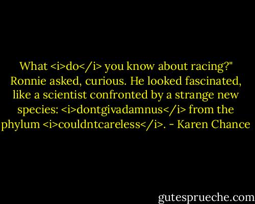 What <i>do</i> you know about racing?" Ronnie asked, curious. He looked fascinated, like a scientist confronted by a strange new species: <i>dontgivadamnus</i> from the phylum <i>couldntcareless</i>. - Karen Chance
