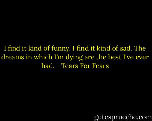 I find it kind of funny. I find it kind of sad. The dreams in which I'm dying are the best I've ever had. - Tears For Fears