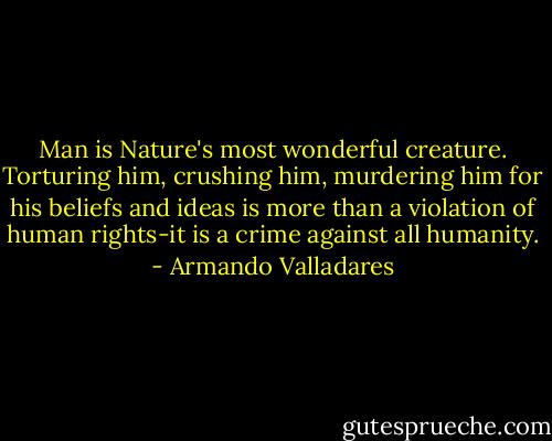 Man is Nature's most wonderful creature. Torturing him, crushing him, murdering him for his beliefs and ideas is more than a violation of human rights-it is a crime against all humanity. - Armando Valladares