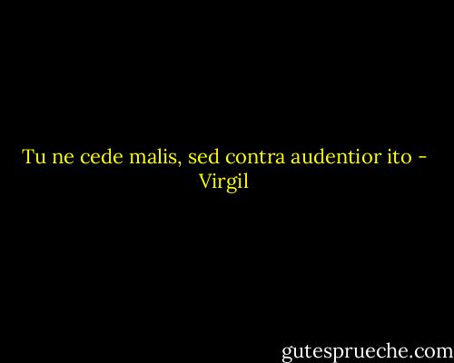 Tu ne cede malis, sed contra audentior ito - Virgil
