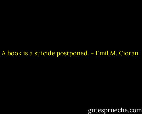 A book is a suicide postponed. - Emil M. Cioran