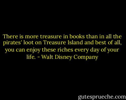 There is more treasure in books than in all the pirates' loot on Treasure Island and best of all, you can enjoy these riches every day of your life. - Walt Disney Company