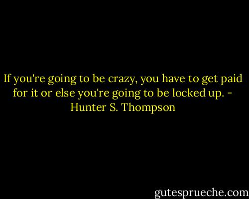 If you're going to be crazy, you have to get paid for it or else you're going to be locked up. - Hunter S. Thompson