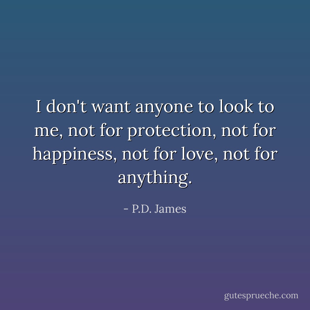 I don't want anyone to look to me, not for protection, not for happiness, not for love, not for anything. - P.D. James