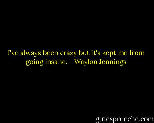 I've always been crazy but it's kept me from going insane. - Waylon Jennings