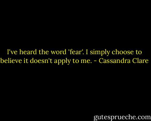 I've heard the word 'fear'. I simply choose to believe it doesn't apply to me. - Cassandra Clare