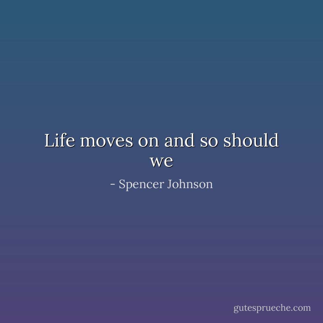 Life moves on and so should we - Spencer Johnson