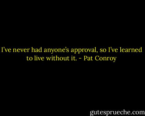 I’ve never had anyone’s approval, so I’ve learned to live without it. - Pat Conroy