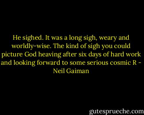 He sighed. It was a long sigh, weary and worldly-wise. The kind of sigh you could picture God heaving after six days of hard work and looking forward to some serious cosmic R - Neil Gaiman