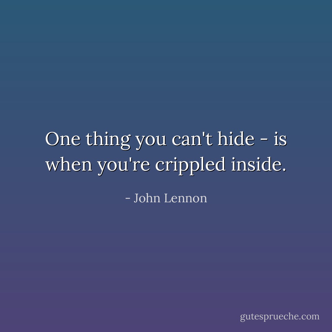 One thing you can't hide - is when you're crippled inside. - John Lennon