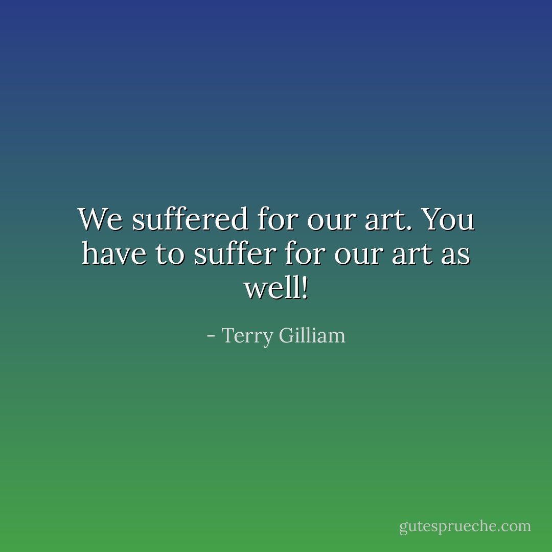 We suffered for our art. You have to suffer for our art as well! - Terry Gilliam