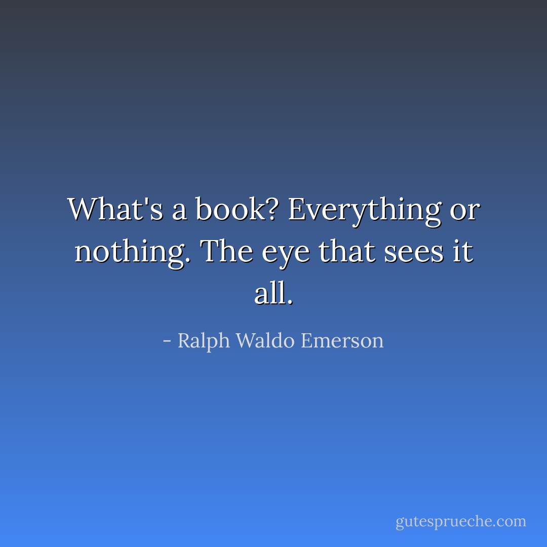 What's a book? Everything or nothing. The eye that sees it all. - Ralph Waldo Emerson