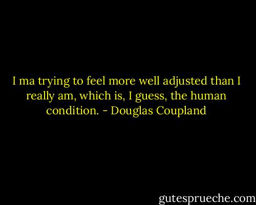I ma trying to feel more well adjusted than I really am, which is, I guess, the human condition. - Douglas Coupland