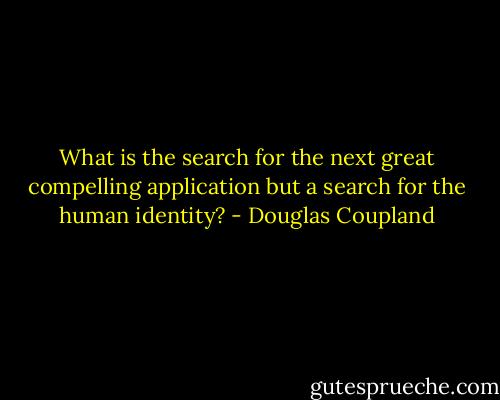 What is the search for the next great compelling application but a search for the human identity? - Douglas Coupland