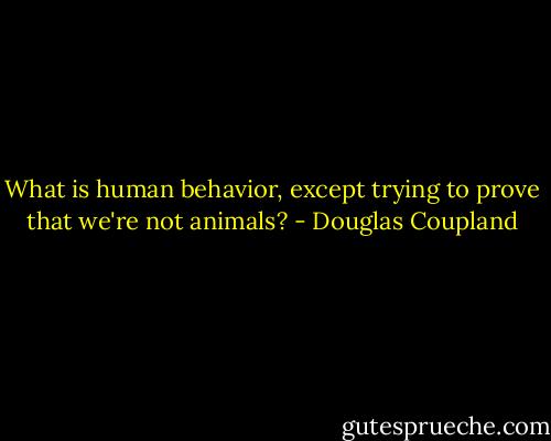 What is human behavior, except trying to prove that we're not animals? - Douglas Coupland