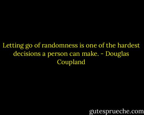 Letting go of randomness is one of the hardest decisions a person can make. - Douglas Coupland