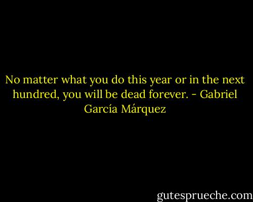 No matter what you do this year or in the next hundred, you will be dead forever. - Gabriel García Márquez