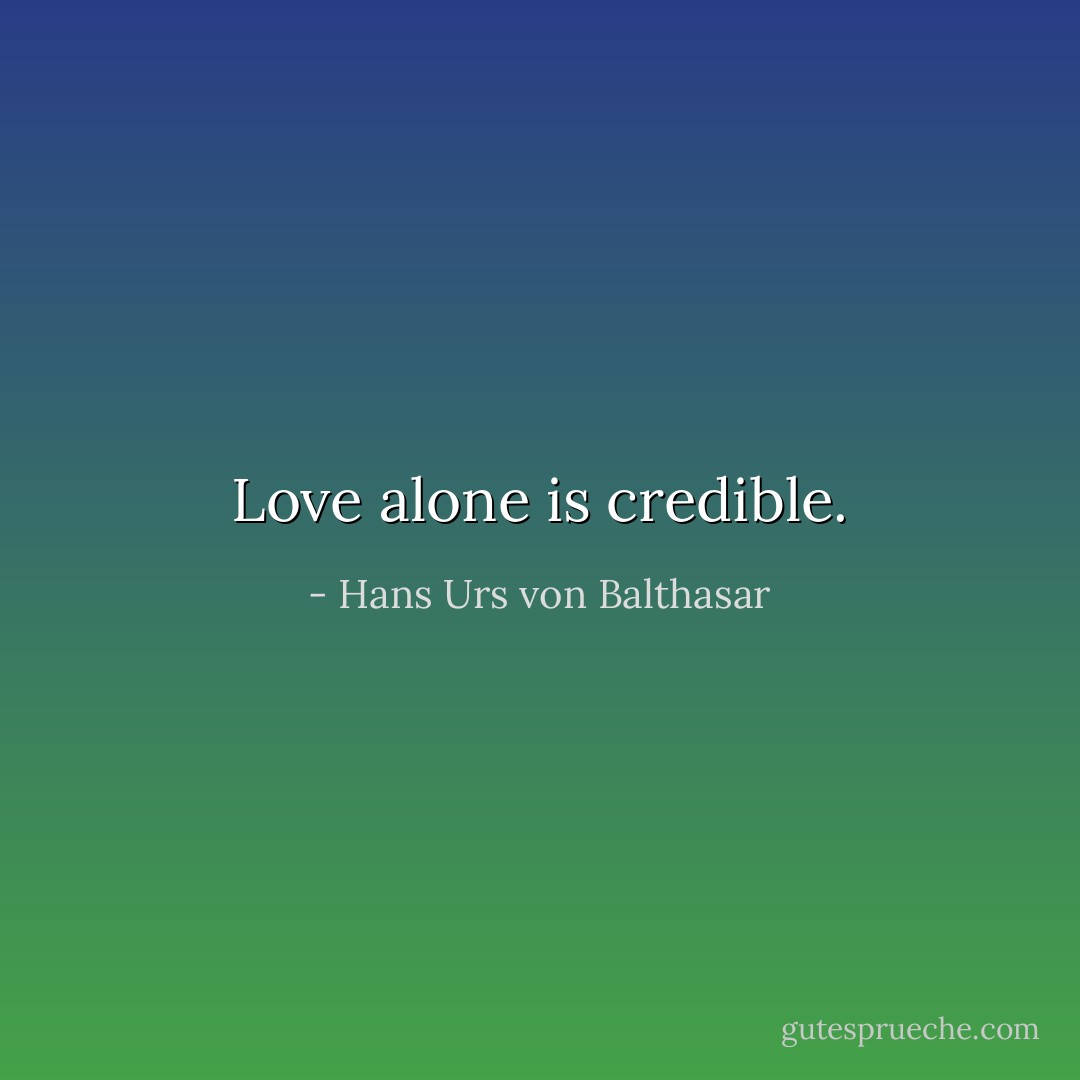 Love alone is credible. - Hans Urs von Balthasar
