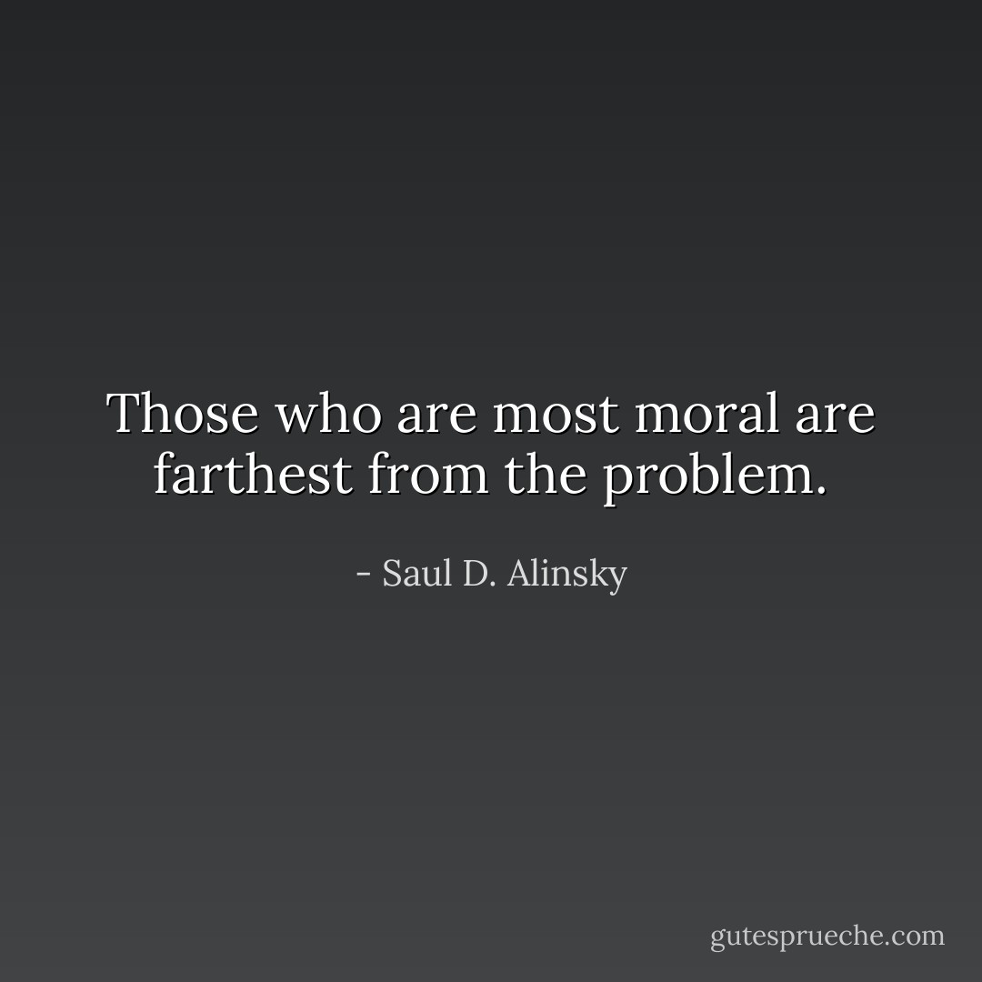 Those who are most moral are farthest from the problem. - Saul D. Alinsky