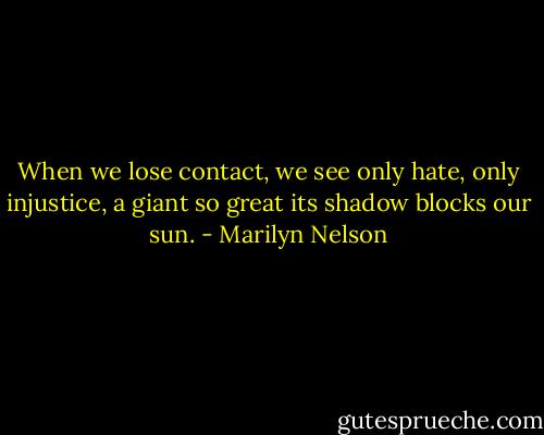 When we lose contact, we see only hate,<br />only injustice, a giant so great<br />its shadow blocks our sun. - Marilyn Nelson