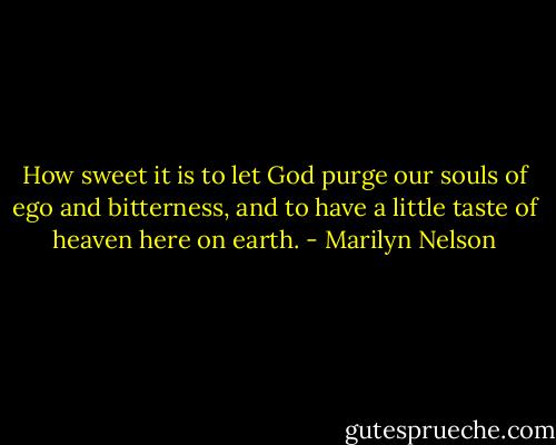 How sweet it is to let God purge our souls of ego and bitterness, and to have a little taste of heaven here on earth. - Marilyn Nelson