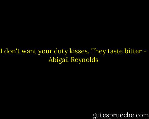I don't want your duty kisses. They taste bitter - Abigail Reynolds