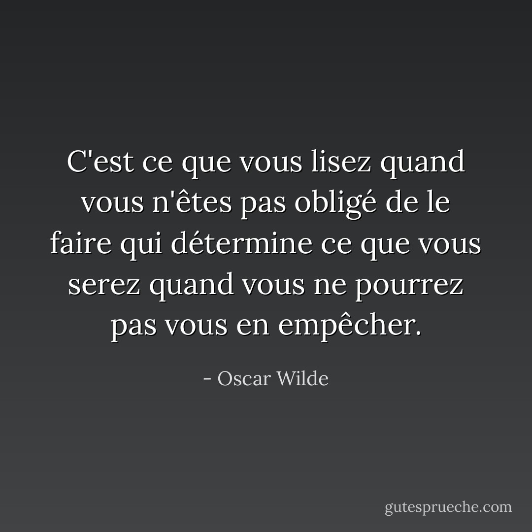 C'est ce que vous lisez quand vous n'êtes pas obligé de le faire qui détermine ce que vous serez quand vous ne pourrez pas vous en empêcher. - Oscar Wilde