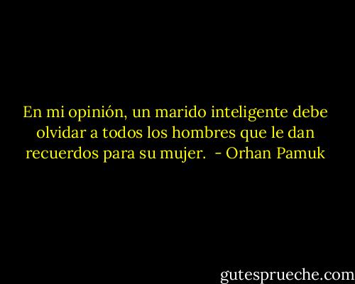 En mi opinión, un marido inteligente debe olvidar a todos los hombres que le dan recuerdos para su mujer.  - Orhan Pamuk