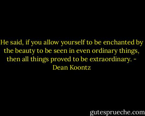 He said, if you allow yourself to be enchanted by the beauty to be seen in even ordinary things, then all things proved to be extraordinary. - Dean Koontz