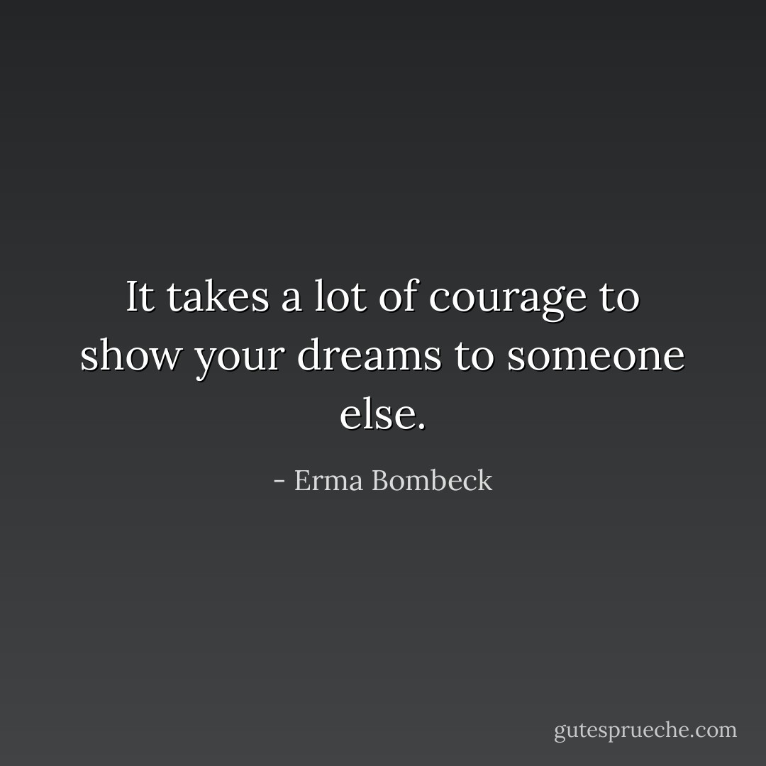It takes a lot of courage to show your dreams to someone else. - Erma Bombeck
