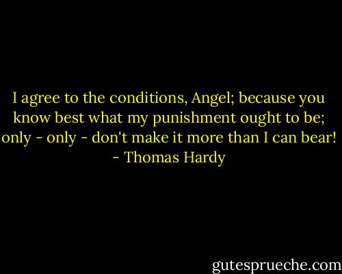 I agree to the conditions, Angel; because you know best what my punishment ought to be; only - only - don't make it more than I can bear! - Thomas Hardy
