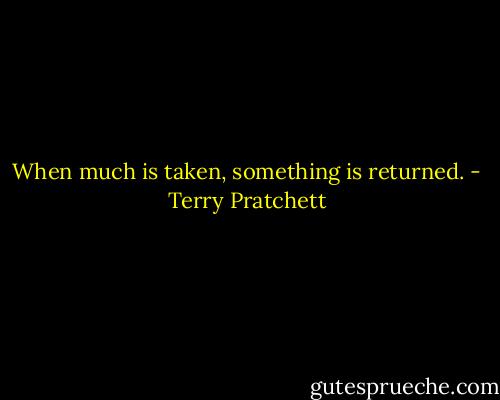 When much is taken, something is returned. - Terry Pratchett
