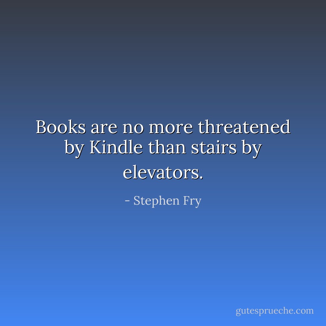 Books are no more threatened by Kindle than stairs by elevators. - Stephen Fry
