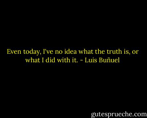 Even today, I've no idea what the truth is, or what I did with it. - Luis Buñuel