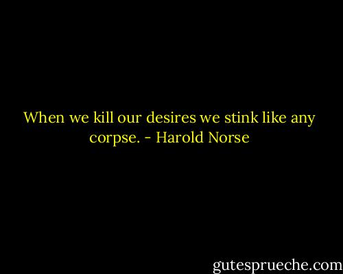 When we kill our desires we stink like any corpse. - Harold Norse