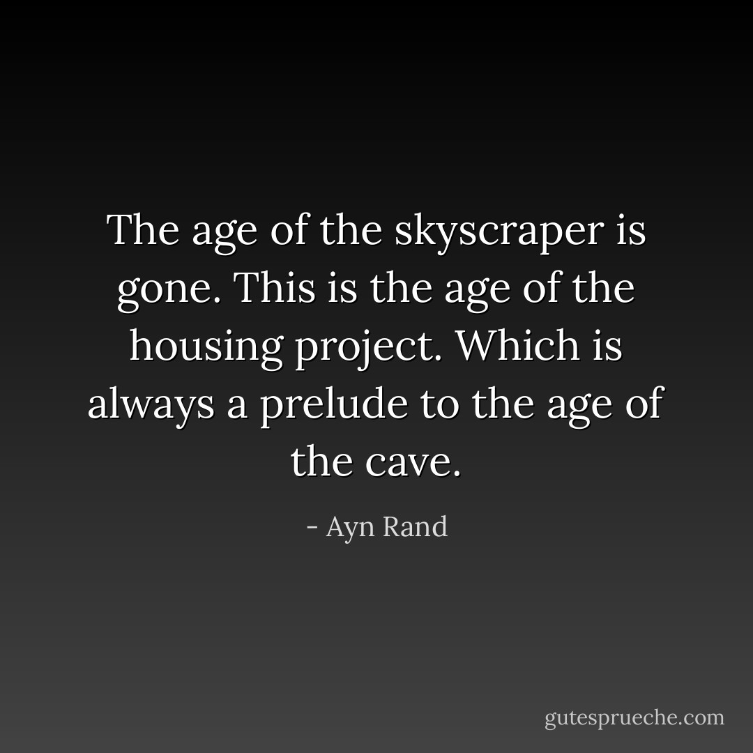 The age of the skyscraper is gone. This is the age of the housing project. Which is always a prelude to the age of the cave. - Ayn Rand