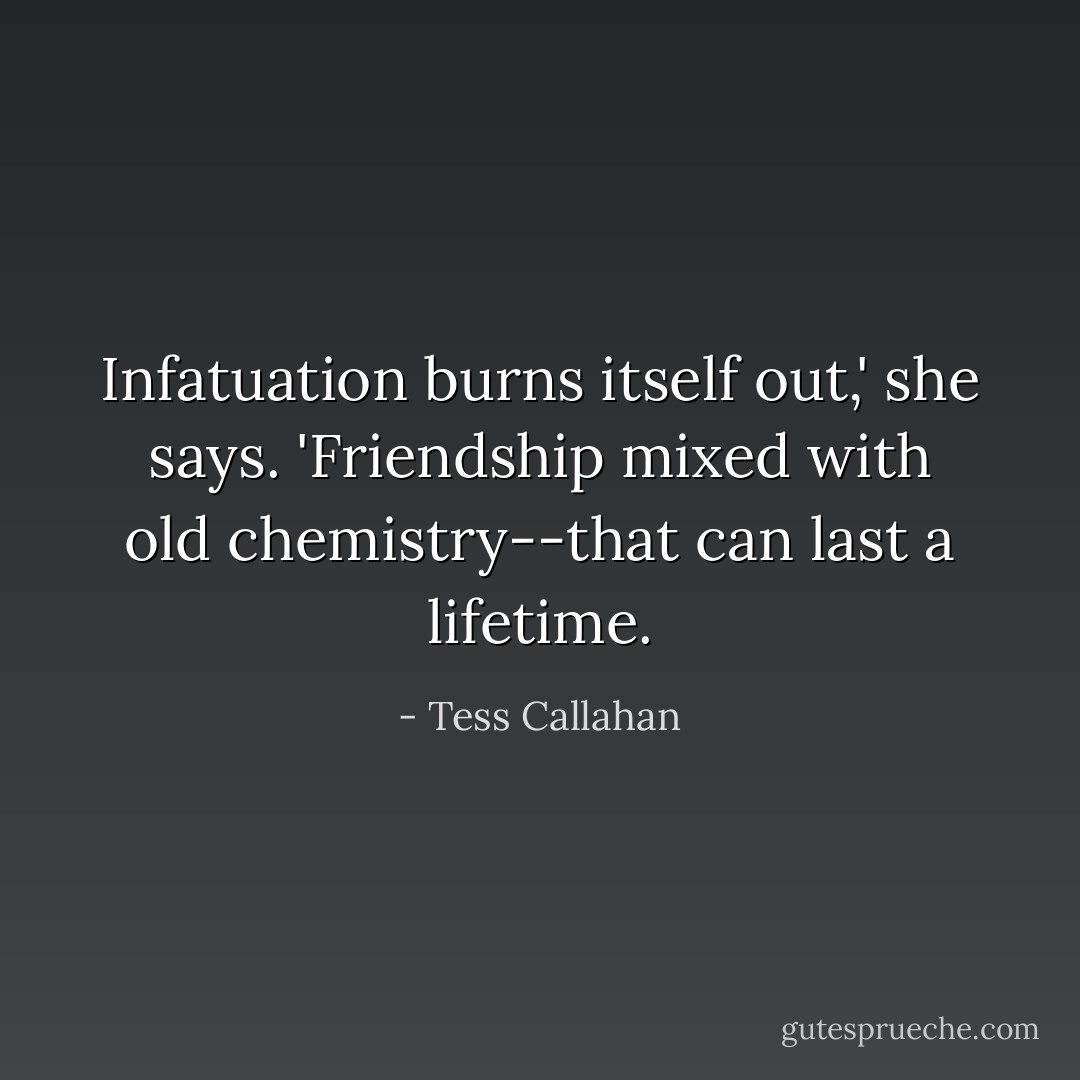 Infatuation burns itself out,' she says. 'Friendship mixed with old chemistry--that can last a lifetime. - Tess Callahan
