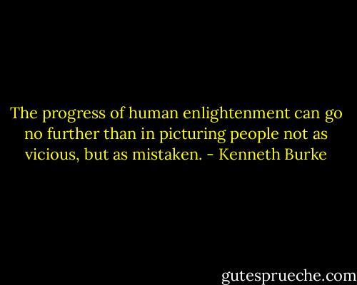 The progress of human enlightenment can go no further than in picturing people not as vicious, but as mistaken. - Kenneth Burke