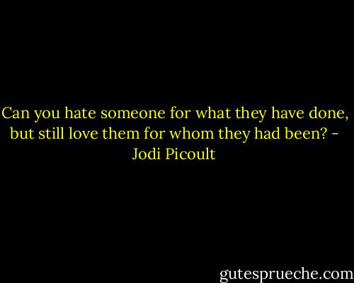 Can you hate someone for what they have done, but still love them for whom they had been? - Jodi Picoult