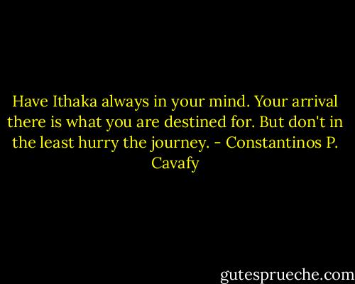 Have Ithaka always in your mind.<br />Your arrival there is what you are destined for.<br />But don't in the least hurry the journey. - Constantinos P. Cavafy