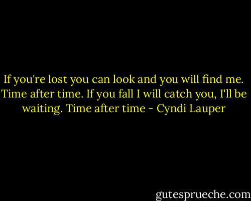 If you're lost you can look and you will find me. Time after time. If you fall I will catch you, I'll be waiting. Time after time - Cyndi Lauper