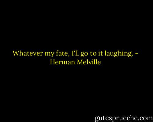 Whatever my fate, I'll go to it laughing. - Herman Melville