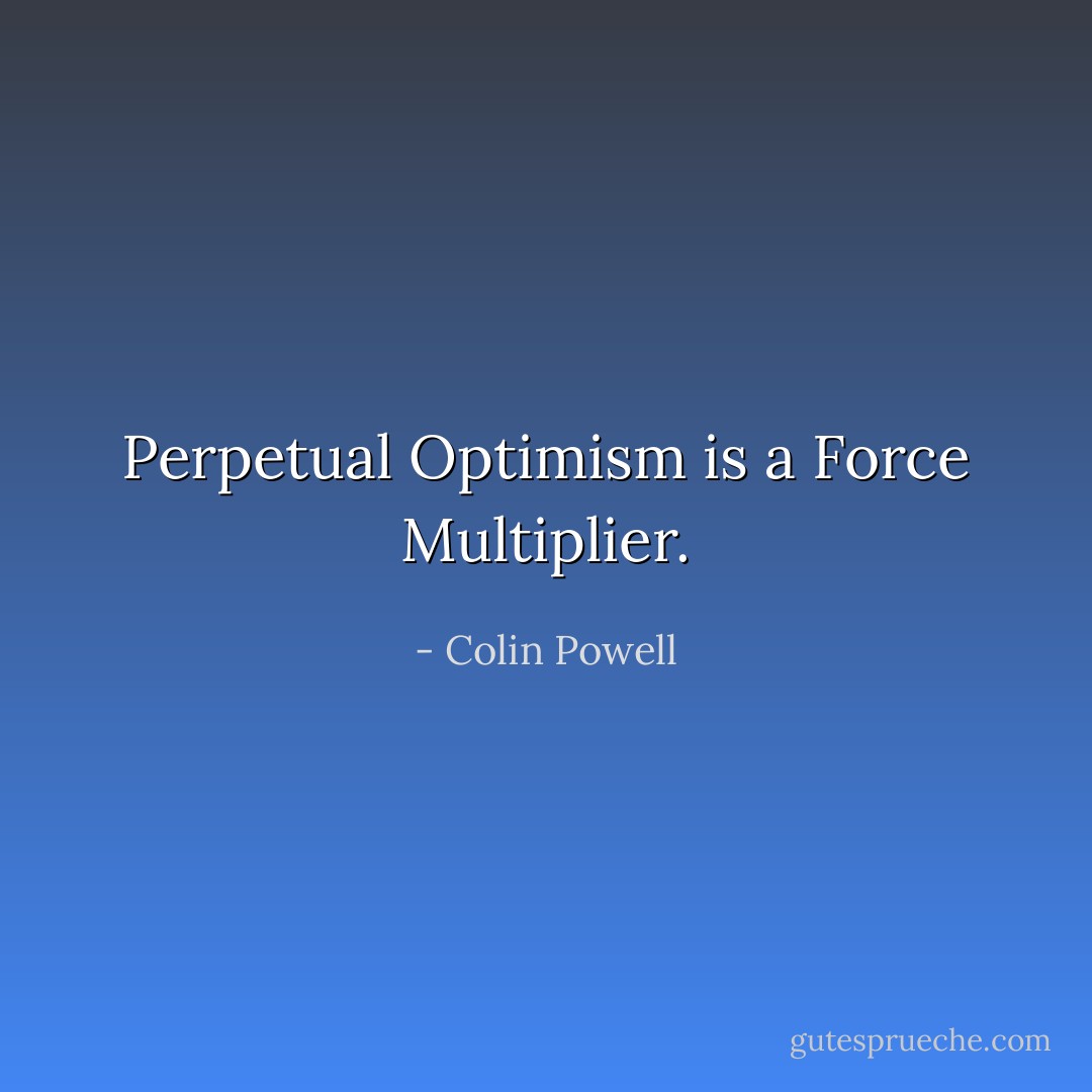 Perpetual Optimism is a Force Multiplier. - Colin Powell