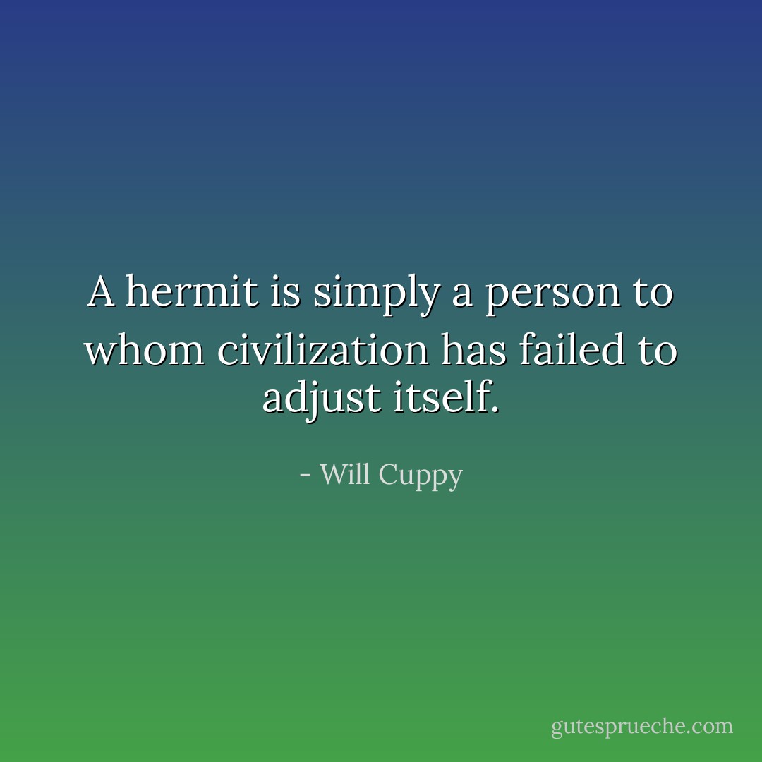 A hermit is simply a person to whom civilization has failed to adjust itself. - Will Cuppy