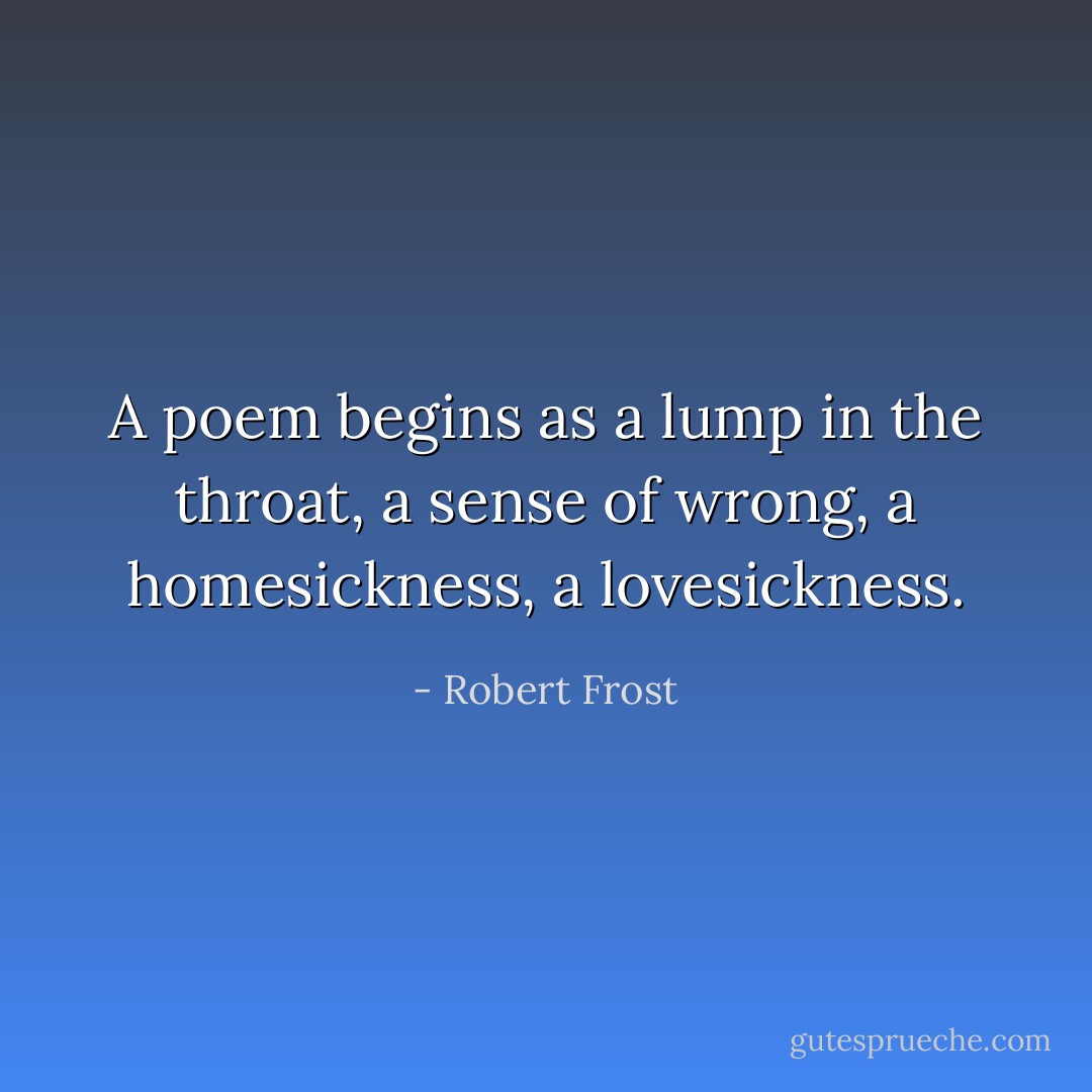 A poem begins as a lump in the throat, a sense of wrong, a homesickness, a lovesickness. - Robert Frost