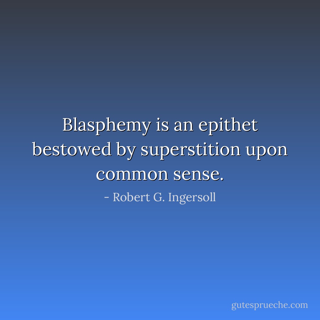 Blasphemy is an epithet bestowed by superstition upon common sense. - Robert G. Ingersoll