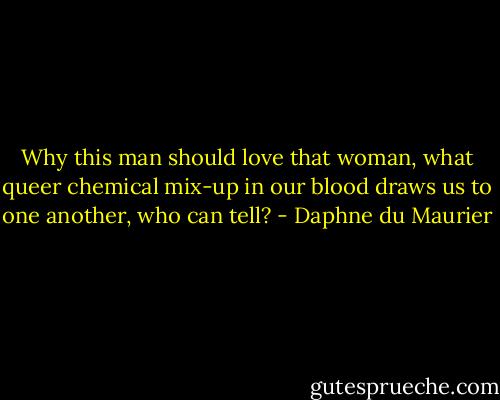 Why this man should love that woman, what queer chemical mix-up in our blood draws us to one another, who can tell? - Daphne du Maurier