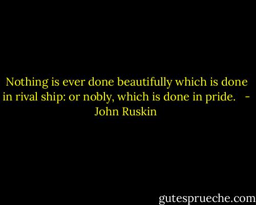Nothing is ever done beautifully which is done<br />in rival ship: or nobly, which is done in pride.<br /><br /> - John Ruskin