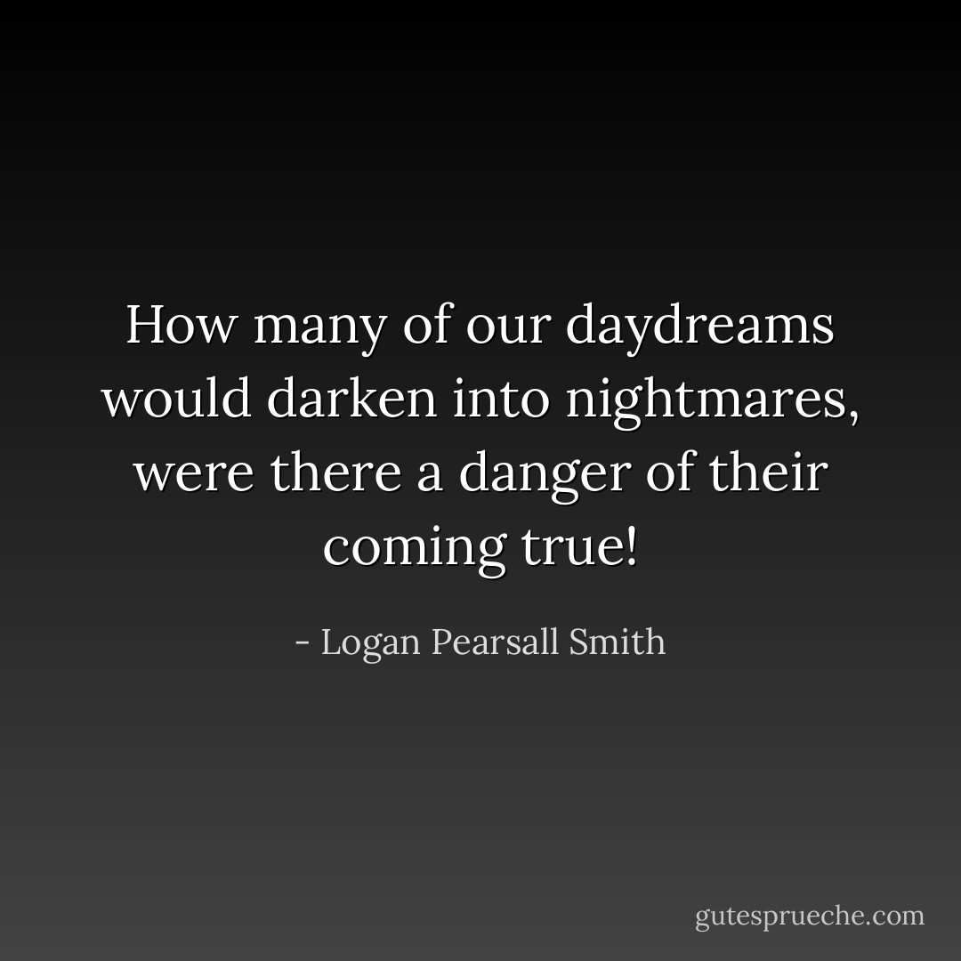 How many of our daydreams would darken into nightmares, were there a danger of their coming true! - Logan Pearsall Smith